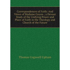 

Книга Correspondences of Faith: And Views of Madame Guyon; a Devout Study of the Unifying Power and Place of Faith in the Theology and Church of the F