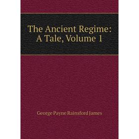 

Книга The Ancient Regime: A Tale, Volume 1. G. P. James
