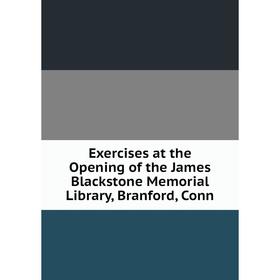 

Книга Exercises at the Opening of the James Blackstone Memorial Library, Branford, Conn