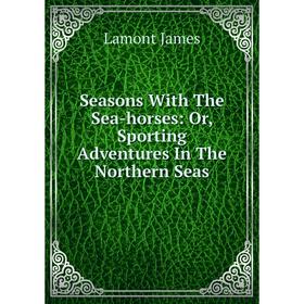 

Книга Seasons With The Sea-horses: Or, Sporting Adventures In The Northern Seas. Lamont James