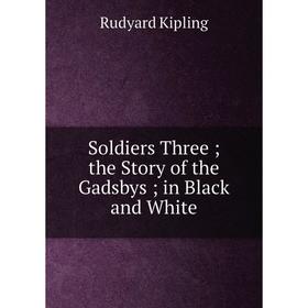 

Книга Soldiers Three; the Story of the Gadsbys; in Black and White. Джозеф Редьярд Киплинг