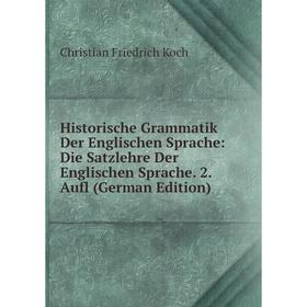 

Книга Historische Grammatik Der Englischen Sprache: Die Satzlehre Der Englischen Sprache. 2. Aufl (German Edition). Christian Friedrich Koch