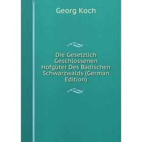 

Книга Die Gesetzlich Geschlossenen Hofgüter Des Badischen Schwarzwalds (German Edition). Georg Koch