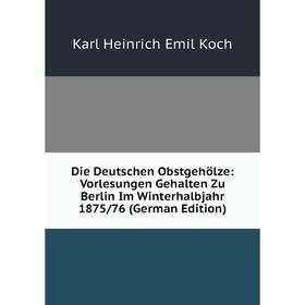 

Книга Die Deutschen Obstgehölze: Vorlesungen Gehalten Zu Berlin Im Winterhalbjahr 1875/76 (German Edition). Karl Heinrich Emil Koch