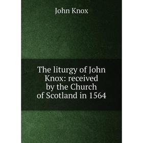 

Книга The liturgy of John Knox: received by the Church of Scotland in 1564. John Knox