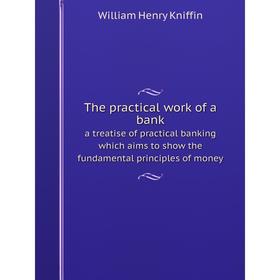 

Книга The practical work of a bank a treatise of practical banking which aims to show the fundamental principles of money. William Henry Kniffin