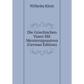 

Книга Die Griechischen Vasen Mit Meistersignautren (German Edition). Wilhelm Klein