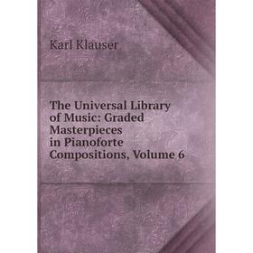 

Книга The Universal Library of Music: Graded Masterpieces in Pianoforte Compositions, Volume 6. Karl Klauser