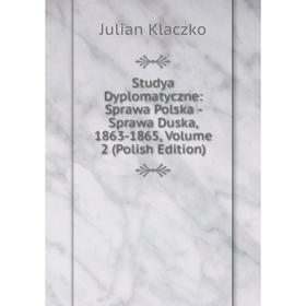 

Книга Studya Dyplomatyczne: Sprawa Polska - Sprawa Duska, 1863-1865, Volume 2 (Polish Edition). Julian Klaczko