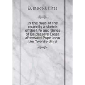 

Книга In the days of the councils a sketch of the life and times of Baldassare Cossa afterward Pope John the Twenty-third. Eustace J. Kitts