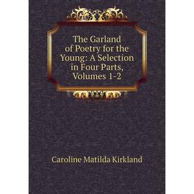 

Книга The Garland of Poetry for the Young: A Selection in Four Parts, Volumes 1-2. Caroline Matilda Kirkland
