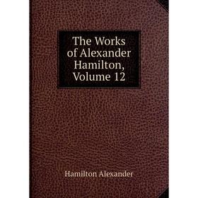 

Книга The Works of Alexander Hamilton, Volume 12