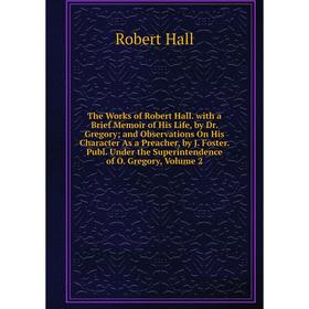 

Книга The Works of Robert Hall. with a Brief Memoir of His Life, by Dr. Gregory; and Observations On His Character As a Preacher, by J. Foster. Publ.