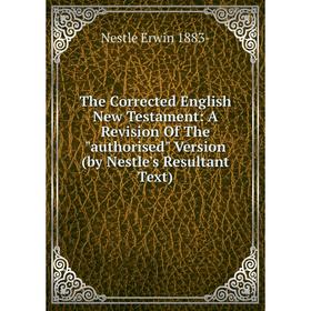 

Книга The Corrected English New Testament: A Revision Of The authorised Version (by Nestle's Resultant Text)