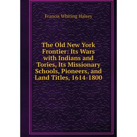 

Книга The Old New York Frontier: Its Wars with Indians and Tories, Its Missionary Schools, Pioneers, and Land Titles, 1614-1800