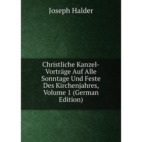 

Книга Christliche Kanzel-Vorträge Auf Alle Sonntage Und Feste Des Kirchenjahres, Volume 1 (German Edition)