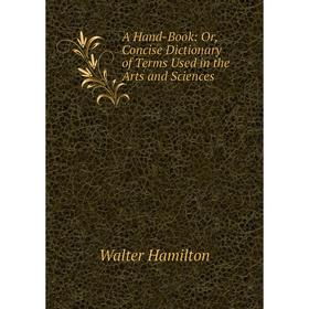

Книга A Hand-Book: Or, Concise Dictionary of Terms Used in the Arts and Sciences