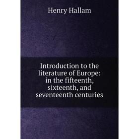 

Книга Introduction to the literature of Europe: in the fifteenth, sixteenth, and seventeenth centuries