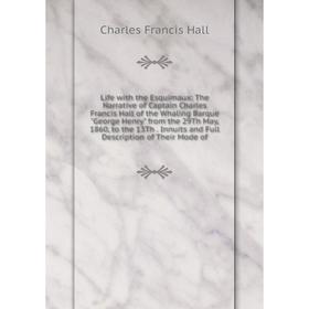 

Книга Life with the Esquimaux: The Narrative of Captain Charles Francis Hall of the Whaling Barque George Henry from the 29Th May, 1860, to the 13Th I