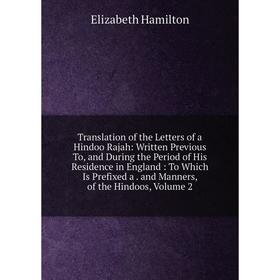 

Книга Translation of the Letters of a Hindoo Rajah: Written Previous To and During the Period of His Residence in England: To Which Is Prefixed a. and