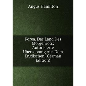 

Книга Korea, Das Land Des Morgenrots: Autorisierte Übersetzung Aus Dem Englischen