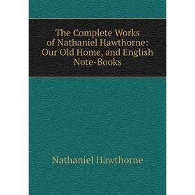 

Книга The Complete Works of Nathaniel Hawthorne: Our Old Home, and English Note-Books