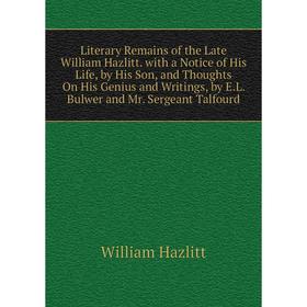 

Книга Literary Remains of the Late William Hazlitt with a Notice of His Life, by His Son, and Thoughts On His Genius and Writings, by EL Bulwer