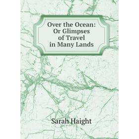 

Книга Over the Ocean: Or Glimpses of Travel in Many Lands