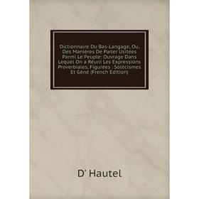 

Книга Dictionnaire Du Bas-Langage, Ou, Des Manières De Parler Usitées Parmi Le Peuple: Ouvrage Dans Lequel On a Réuni Les Expressions Proverbiales, Fi