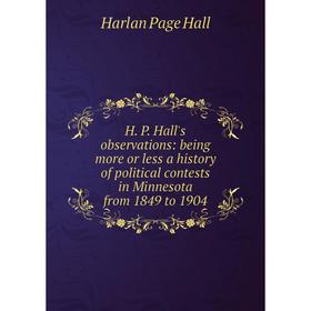 

Книга H. P. Hall's observations: being more or less a history of political contests in Minnesota from 1849 to 1904