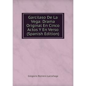 

Книга Garcilaso De La Vega: Drama Original En Cinco Actos Y En Verso (Spanish Edition). Gregorio Romero Larrañaga