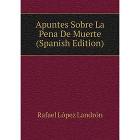 

Книга Apuntes Sobre La Pena De Muerte (Spanish Edition). Rafael López Landrón