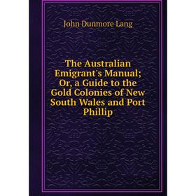 

Книга The Australian Emigrant's Manual; Or, a Guide to the Gold Colonies of New South Wales and Port Phillip. John Dunmore Lang