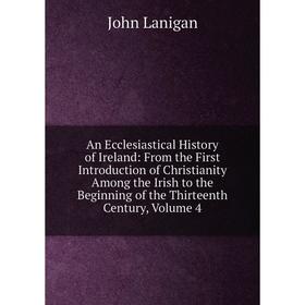 

Книга An Ecclesiastical History of Ireland: From the First Introduction of Christianity Among the Irish to the Beginning of the Thirteenth Century