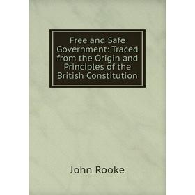 

Книга Free and Safe Government: Traced from the Origin and Principles of the British Constitution. John Rooke
