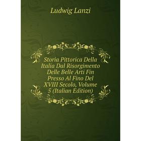 

Книга Storia Pittorica Della Italia Dal Risorgimento Delle Belle Arti Fin Presso Al Fino Del XVIII Secolo, Volume 5 (Italian Edition). Ludwig Lanzi
