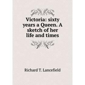 

Книга Victoria: sixty years a Queen. A sketch of her life and times. Richard T. Lancefield