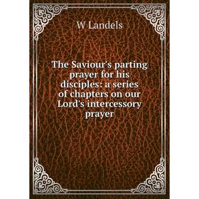 

Книга The Saviour's parting prayer for his disciples: a series of chapters on our Lord's intercessory prayer. W Landels