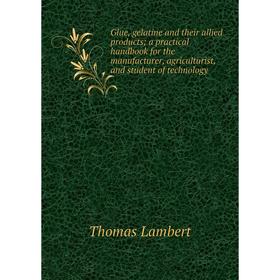 

Книга Glue, gelatine and their allied products; a practical handbook for the manufacturer, agriculturist, and student of technology. Thomas Lambert