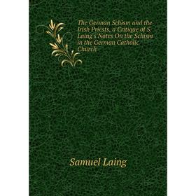 

Книга The German Schism and the Irish Priests, a Critique of S. Laing's Notes On the Schism in the German Catholic Church. Samuel Laing