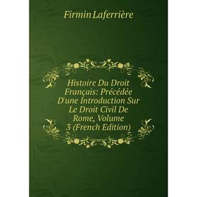 

Книга Histoire Du Droit Français: Précédée D'une Introduction Sur Le Droit Civil De Rome, Volume 3 (French Edition). Firmin Laferrière