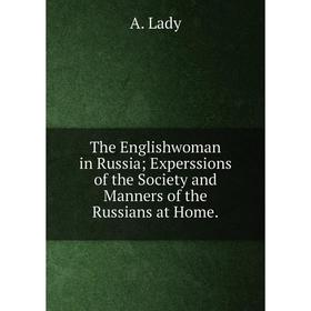 

Книга The Englishwoman in Russia; Experssions of the Society and Manners of the Russians at Home. A. Lady