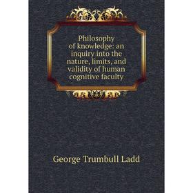 

Книга Philosophy of knowledge: an inquiry into the nature, limits, and validity of human cognitive faculty. George Trumbull Ladd