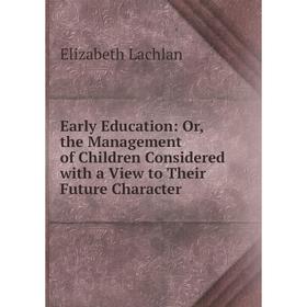 

Книга Early Education: Or, the Management of Children Considered with a View to Their Future Character. Elizabeth Lachlan