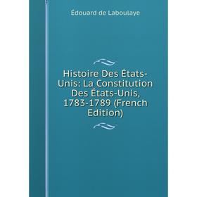 

Книга Histoire Des États-Unis: La Constitution Des États-Unis, 1783-1789 (French Edition). Edouard Laboulaye