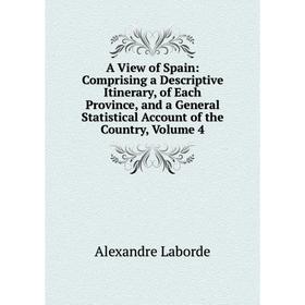 

Книга A View of Spain: Comprising a Descriptive Itinerary, of Each Province, and a General Statistical Account of the Country, Volume 4. Alexandre Lab