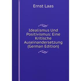 

Книга Idealismus Und Positivismus: Eine Kritische Auseinandersetzung (German Edition). Ernst Laas