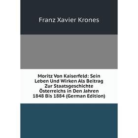 

Книга Moritz Von Kaiserfeld: Sein Leben Und Wirken Als Beitrag Zur StaatsGeschichte Österreichs in Den Jahren 1848 Bis 1884