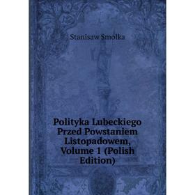 

Книга Polityka Lubeckiego Przed Powstaniem Listopadowem, Volume 1 (Polish Edition). Stanisaw Smolka