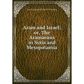 

Книга Aram and Israel; or, The Aramaeans in Syria and Mesopotamia. Emil Gottlieb Heinrich Kraeling